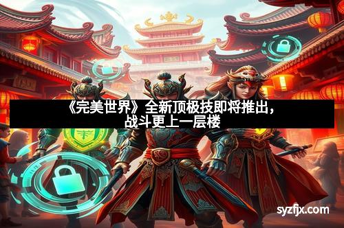 《完美世界》全新顶极技即将推出，战斗更上一层楼